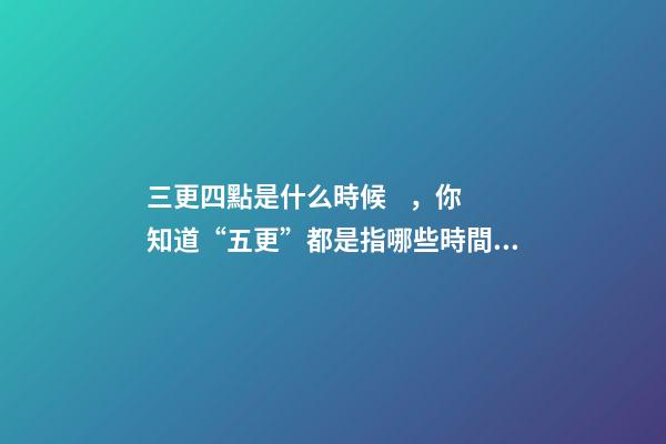 三更四點是什么時候，你知道“五更”都是指哪些時間嗎